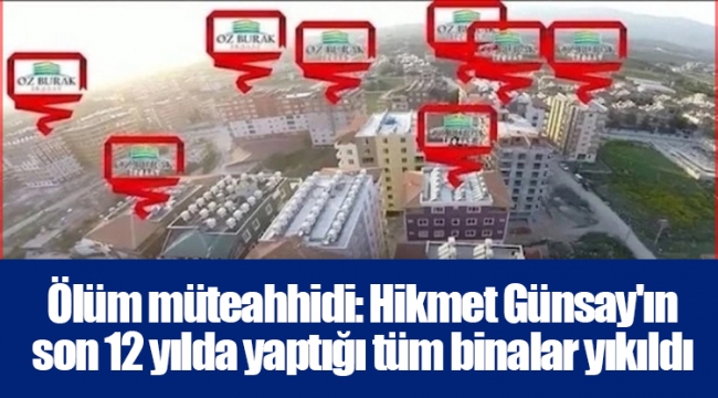 Ölüm müteahhidi: Hikmet Günsay'ın son 12 yılda yaptığı tüm binalar yıkıldı