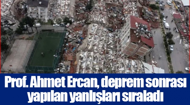 Prof. Ahmet Ercan, deprem sonrası yapılan yanlışları sıraladı