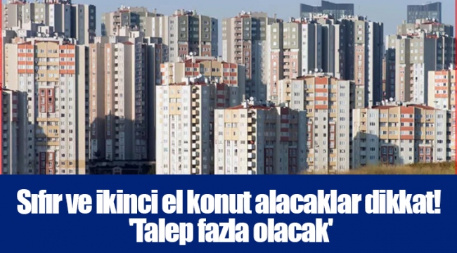 Sıfır ve ikinci el konut alacaklar dikkat! 'Talep fazla olacak'