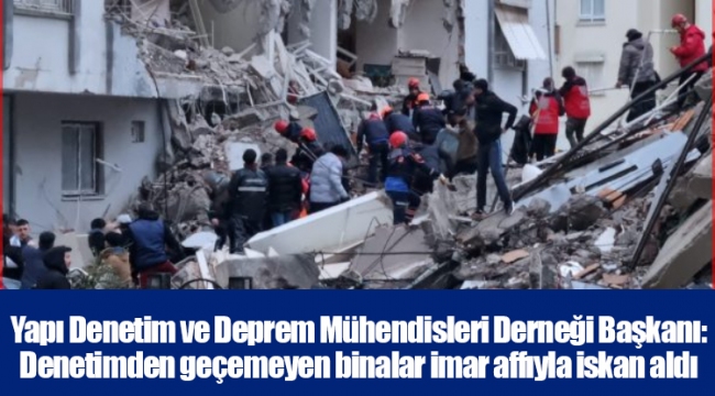 Yapı Denetim ve Deprem Mühendisleri Derneği Başkanı: Denetimden geçemeyen binalar imar affıyla iskan aldı