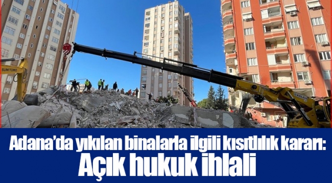 Adana’da yıkılan binalarla ilgili kısıtlılık kararı: Açık hukuk ihlali