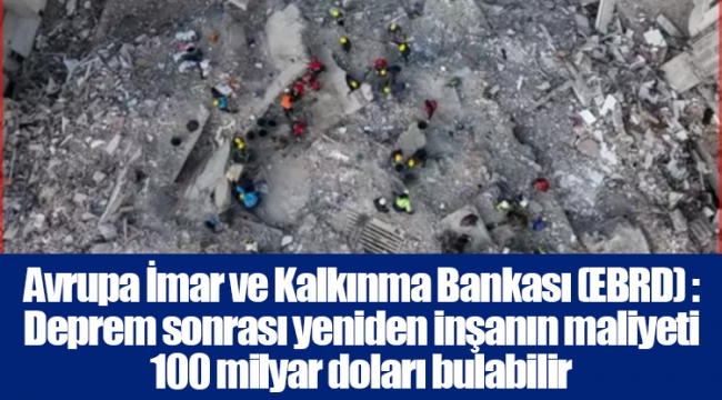 Avrupa İmar ve Kalkınma Bankası (EBRD) : Deprem sonrası yeniden inşanın maliyeti 100 milyar doları bulabilir