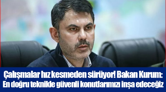 Çalışmalar hız kesmeden sürüyor! Bakan Kurum: En doğru teknikle güvenli konutlarımızı inşa edeceğiz