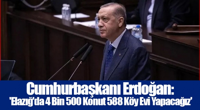 Cumhurbaşkanı Erdoğan: 'Elazığ'da 4 Bin 500 Konut 588 Köy Evi Yapacağız'