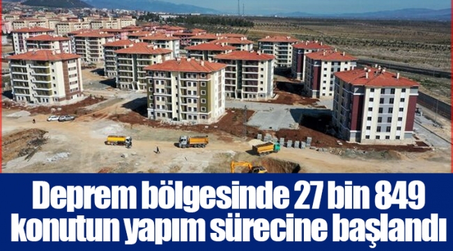 Deprem bölgesinde 27 bin 849 konutun yapım sürecine başlandı