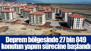 Deprem bölgesinde 27 bin 849 konutun yapım sürecine başlandı