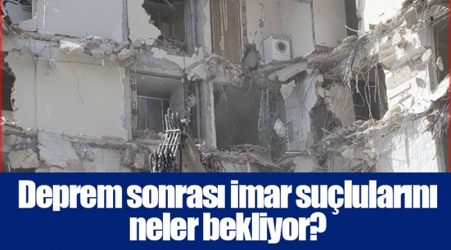 Deprem sonrası imar suçlularını neler bekliyor?