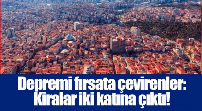 Depremi fırsata çevirenler: Kiralar iki katına çıktı!