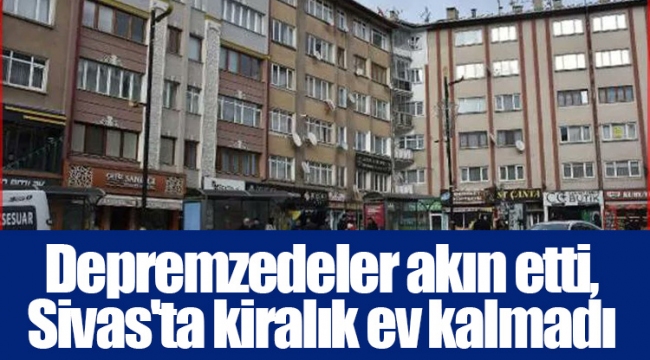 Depremzedeler akın etti, Sivas'ta kiralık ev kalmadı