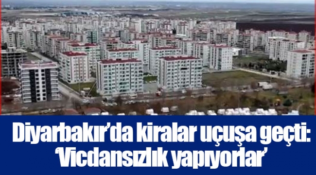 Diyarbakır’da kiralar uçuşa geçti: ‘Vicdansızlık yapıyorlar’