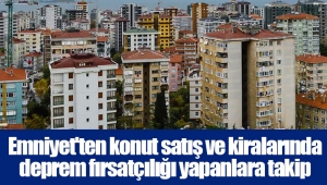 Emniyet'ten konut satış ve kiralarında deprem fırsatçılığı yapanlara takip