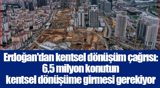 Erdoğan'dan kentsel dönüşüm çağrısı: 6,5 milyon konutun kentsel dönüşüme girmesi gerekiyor