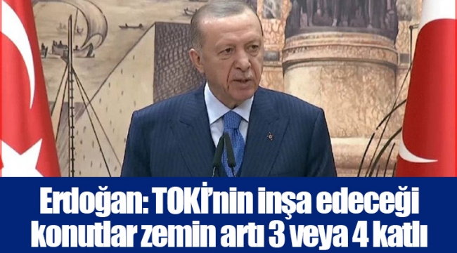 Erdoğan: TOKİ’nin inşa edeceği konutlar zemin artı 3 veya 4 katlı