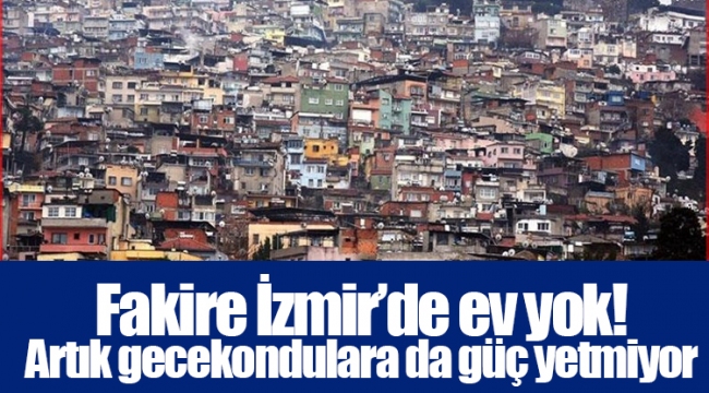 Fakire İzmir’de ev yok! Artık gecekondulara da güç yetmiyor