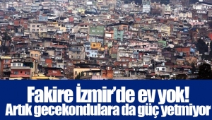 Fakire İzmir’de ev yok! Artık gecekondulara da güç yetmiyor