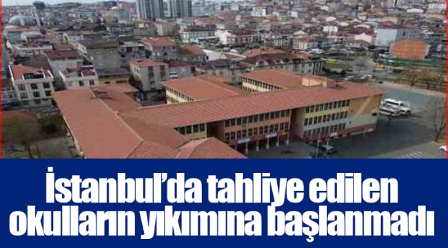 İstanbul’da tahliye edilen okulların yıkımına başlanmadı