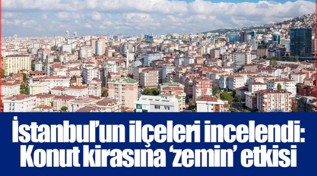 İstanbul’un ilçeleri incelendi: Konut kirasına ‘zemin’ etkisi