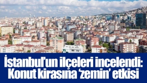 İstanbul’un ilçeleri incelendi: Konut kirasına ‘zemin’ etkisi