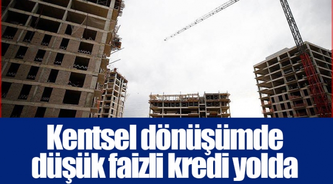 Kentsel dönüşümde düşük faizli kredi yolda