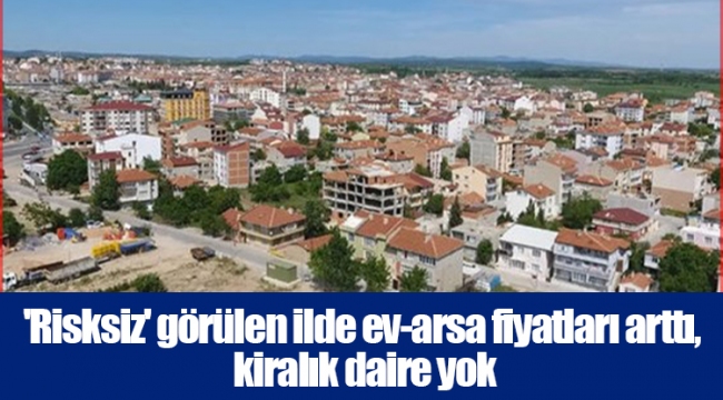 'Risksiz' görülen ilde ev-arsa fiyatları arttı, kiralık daire yok