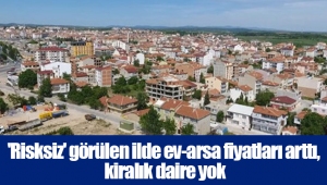 'Risksiz' görülen ilde ev-arsa fiyatları arttı, kiralık daire yok