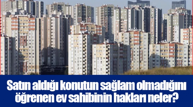 Satın aldığı konutun sağlam olmadığını öğrenen ev sahibinin hakları neler?