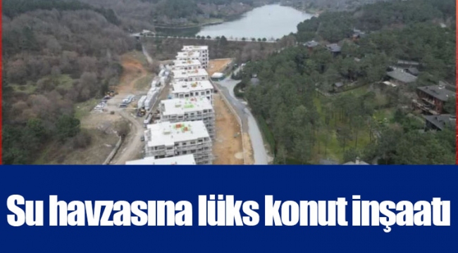 Su havzasına lüks konut inşaatı