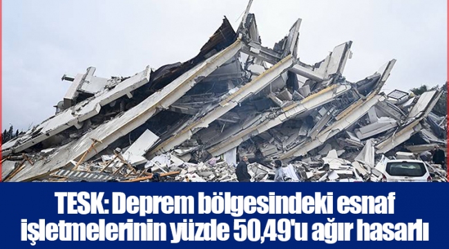 TESK: Deprem bölgesindeki esnaf işletmelerinin yüzde 50,49'u ağır hasarlı