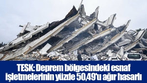 TESK: Deprem bölgesindeki esnaf işletmelerinin yüzde 50,49'u ağır hasarlı