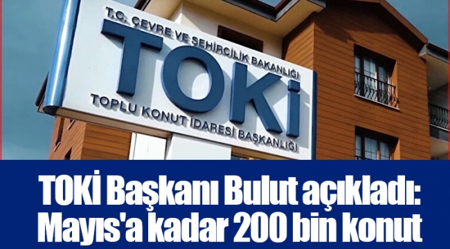 TOKİ Başkanı Bulut açıkladı: Mayıs'a kadar 200 bin konut