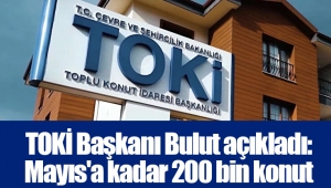 TOKİ Başkanı Bulut açıkladı: Mayıs'a kadar 200 bin konut