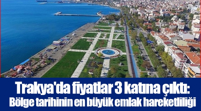 Trakya'da fiyatlar 3 katına çıktı: Bölge tarihinin en büyük emlak hareketliliği