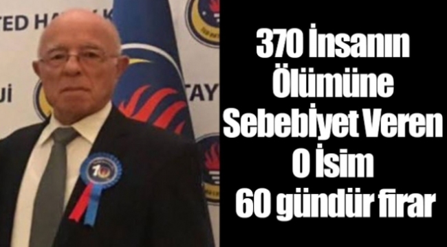 370 insanın ölümüne sebebiyet veren o isim 60 gündür firar