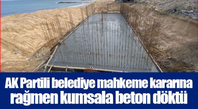 AK Partili belediye mahkeme kararına rağmen kumsala beton döktü