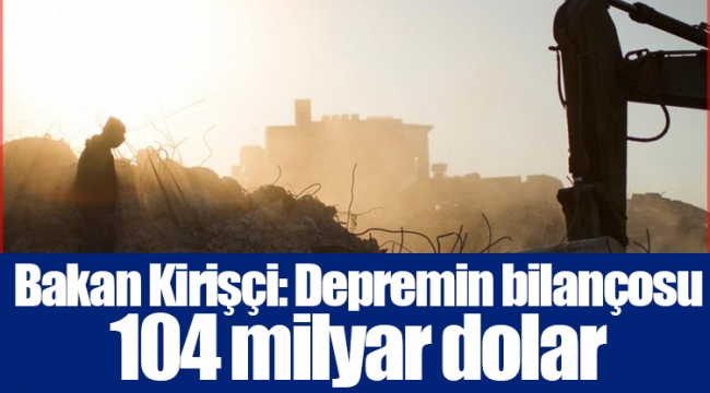 Bakan Kirişçi: Depremin bilançosu 104 milyar dolar