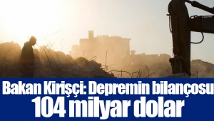 Bakan Kirişçi: Depremin bilançosu 104 milyar dolar