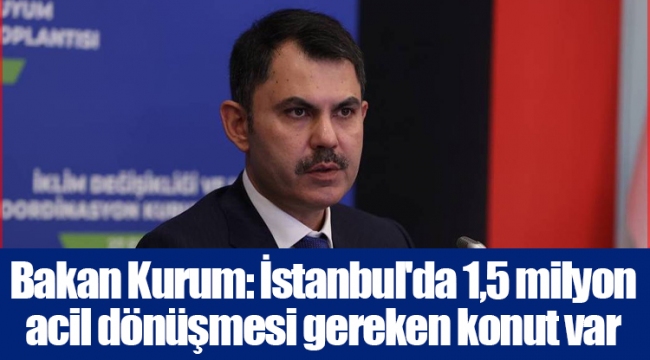 Bakan Kurum: İstanbul'da 1,5 milyon acil dönüşmesi gereken konut var