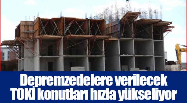 Depremzedelere verilecek TOKİ konutları hızla yükseliyor