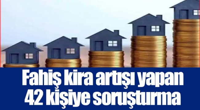 Fahiş kira artışı yapan 42 kişiye soruşturma