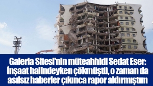 Galeria Sitesi'nin müteahhidi Sedat Eser: İnşaat halindeyken çökmüştü, o zaman da asılsız haberler çıkınca rapor aldırmıştım