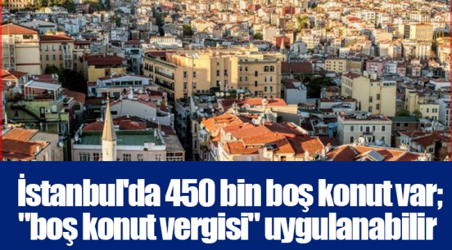 İstanbul'da 450 bin boş konut var; 