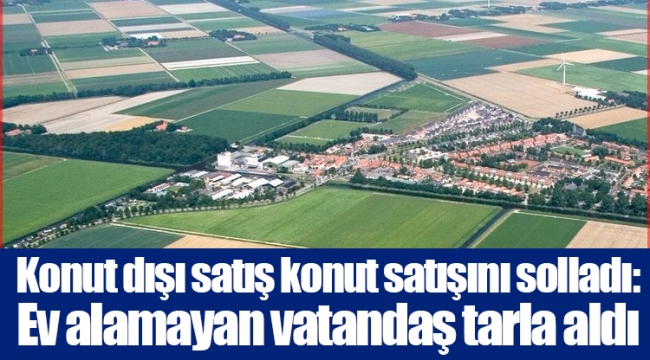 Konut dışı satış konut satışını solladı: Ev alamayan vatandaş tarla aldı