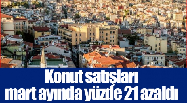 Konut satışları mart ayında yüzde 21 azaldı