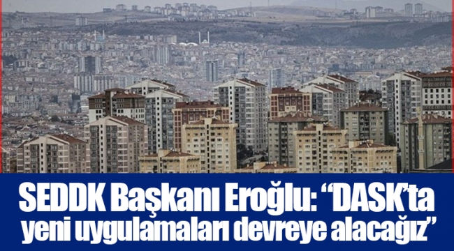 SEDDK Başkanı Eroğlu: “DASK’ta yeni uygulamaları devreye alacağız”