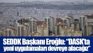 SEDDK Başkanı Eroğlu: “DASK’ta yeni uygulamaları devreye alacağız”