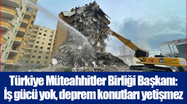 Türkiye Müteahhitler Birliği Başkanı: İş gücü yok, deprem konutları yetişmez