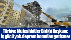 Türkiye Müteahhitler Birliği Başkanı: İş gücü yok, deprem konutları yetişmez