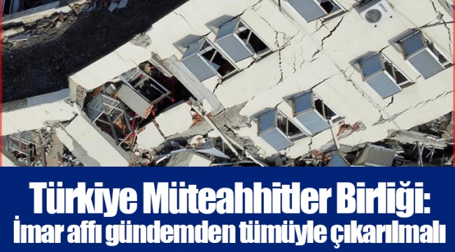 Türkiye Müteahhitler Birliği: İmar affı gündemden tümüyle çıkarılmalı