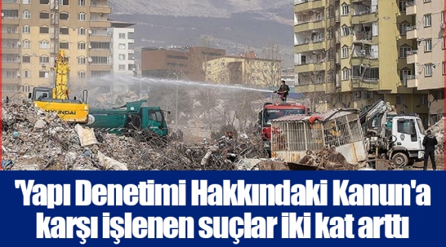 'Yapı Denetimi Hakkındaki Kanun'a karşı işlenen suçlar iki kat arttı