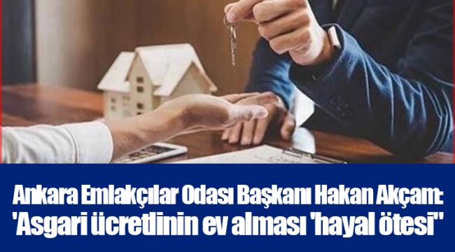 Ankara Emlakçılar Odası Başkanı Hakan Akçam: 'Asgari ücretlinin ev alması 'hayal ötesi